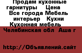 Продам кухонные гарнитуры! › Цена ­ 1 - Все города Мебель, интерьер » Кухни. Кухонная мебель   . Челябинская обл.,Аша г.